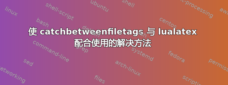 使 catchbetweenfiletags 与 lualatex 配合使用的解决方法