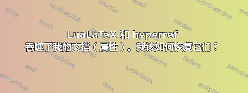 LuaLaTeX 和 hyperref 吞噬了我的文档（属性）。我该如何恢复它们？