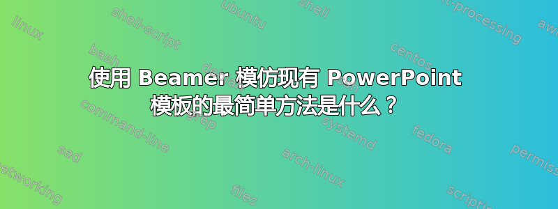 使用 Beamer 模仿现有 PowerPoint 模板的最简单方法是什么？