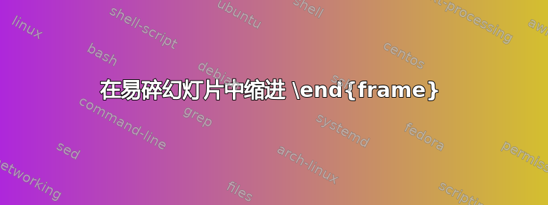 在易碎幻灯片中缩进 \end{frame}