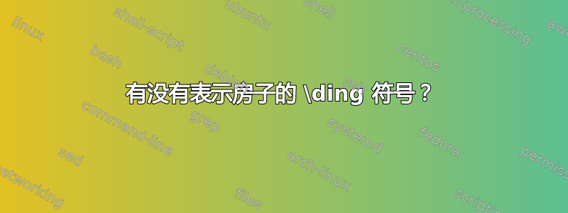 有没有表示房子的 \ding 符号？