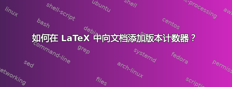 如何在 LaTeX 中向文档添加版本计数器？