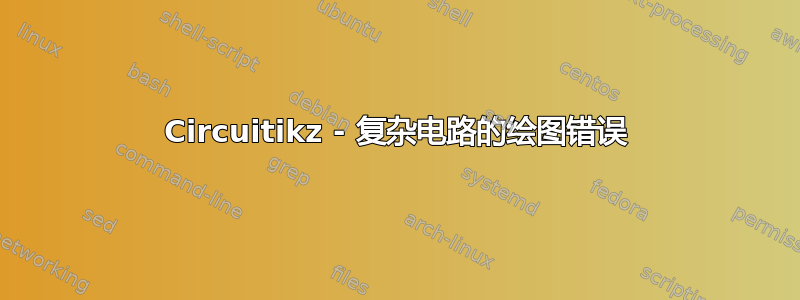 Circuitikz - 复杂电路的绘图错误