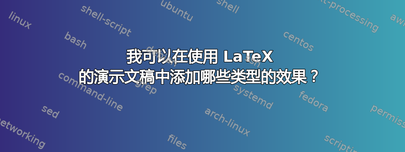 我可以在使用 LaTeX 的演示文稿中添加哪些类型的效果？