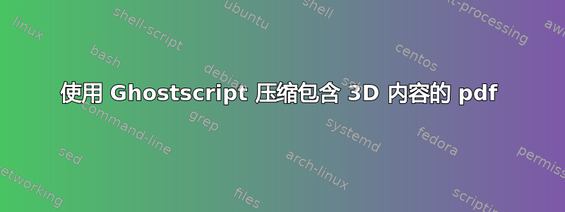 使用 Ghostscript 压缩包含 3D 内容的 pdf