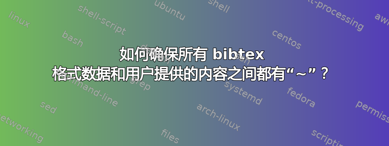 如何确保所有 bibtex 格式数据和用户提供的内容之间都有“~”？