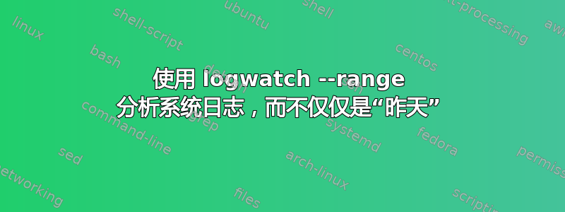 使用 logwatch --range 分析系统日志，而不仅仅是“昨天”