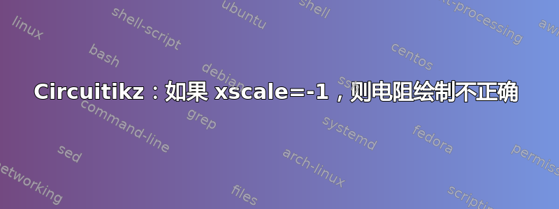 Circuitikz：如果 xscale=-1，则电阻绘制不正确