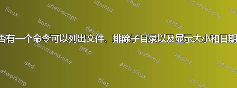 是否有一个命令可以列出文件、排除子目录以及显示大小和日期？