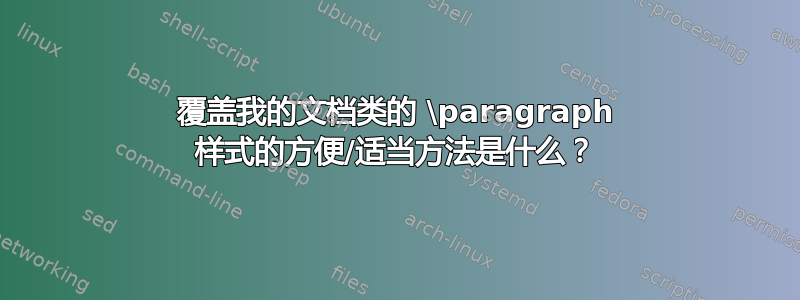 覆盖我的文档类的 \paragraph 样式的方便/适当方法是什么？