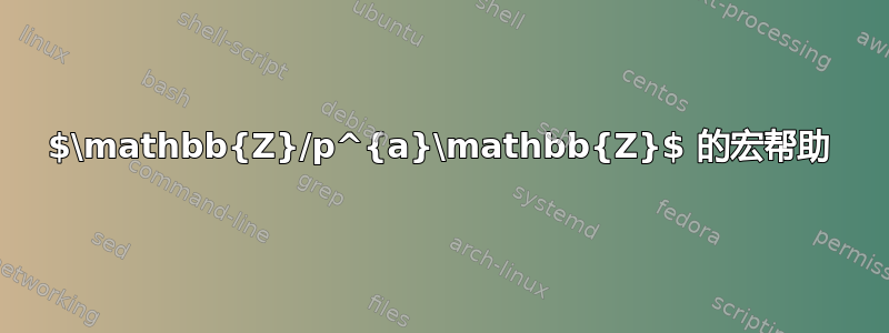 $\mathbb{Z}/p^{a}\mathbb{Z}$ 的宏帮助