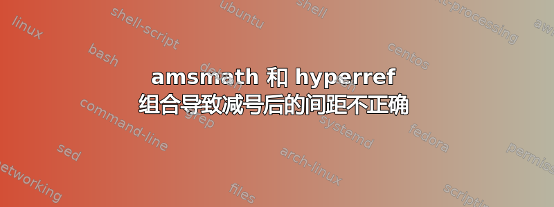 amsmath 和 hyperref 组合导致减号后的间距不正确