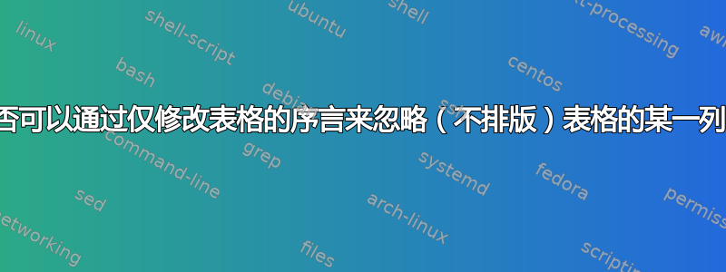 是否可以通过仅修改表格的序言来忽略（不排版）表格的某一列？