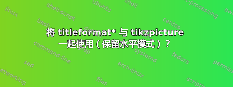 将 titleformat* 与 tikzpicture 一起使用（保留水平模式）？