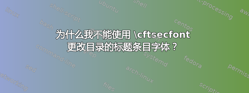 为什么我不能使用 \cftsecfont 更改目录的标题条目字体？