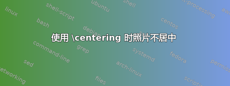 使用 \centering 时照片不居中