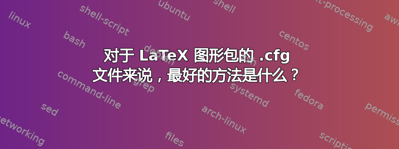 对于 LaTeX 图形包的 .cfg 文件来说，最好的方法是什么？