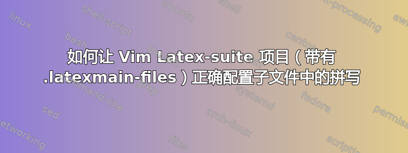 如何让 Vim Latex-suite 项目（带有 .latexmain-files）正确配置子文件中的拼写