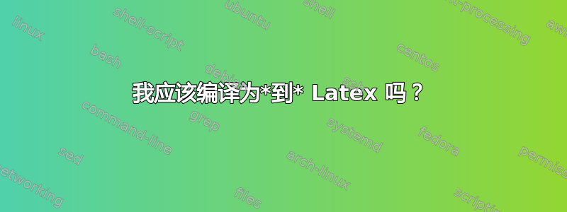 我应该编译为*到* Latex 吗？