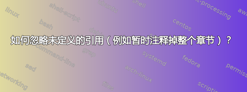 如何忽略未定义的引用（例如暂时注释掉整个章节）？