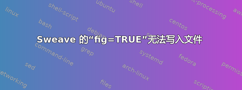 Sweave 的“fig=TRUE”无法写入文件