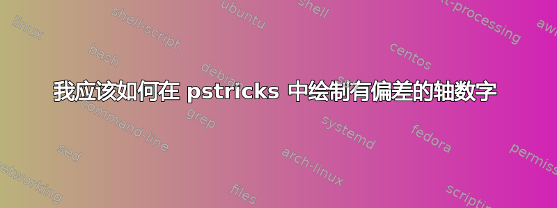 我应该如何在 pstricks 中绘制有偏差的轴数字