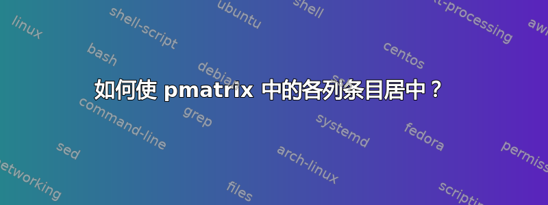 如何使 pmatrix 中的各列条目居中？