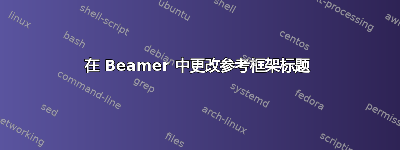 在 Beamer 中更改参考框架标题