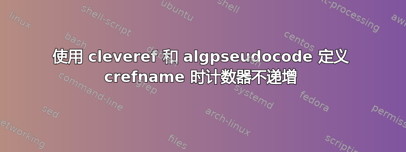 使用 cleveref 和 algpseudocode 定义 crefname 时计数器不递增