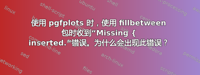 使用 pgfplots 时，使用 fillbetween 包时收到“Missing { inserted.”错误。为什么会出现此错误？