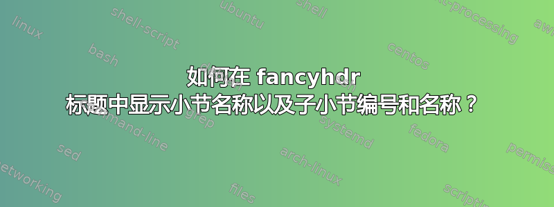 如何在 fancyhdr 标题中显示小节名称以及子小节编号和名称？