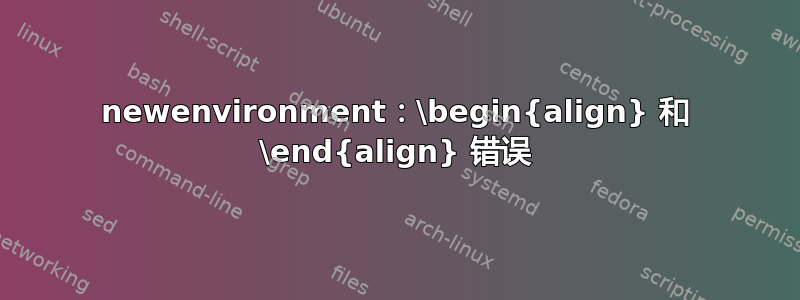 newenvironment：\begin{align} 和 \end{align} 错误