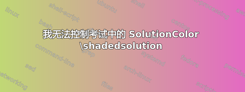 我无法控制考试中的 SolutionColor \shadedsolution