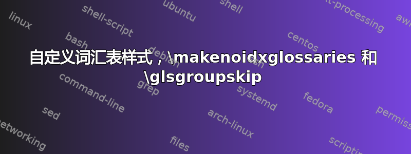 自定义词汇表样式，\makenoidxglossaries 和 \glsgroupskip