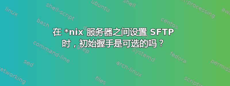 在 *nix 服务器之间设置 SFTP 时，初始握手是可选的吗？