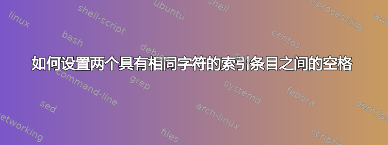 如何设置两个具有相同字符的索引条目之间的空格