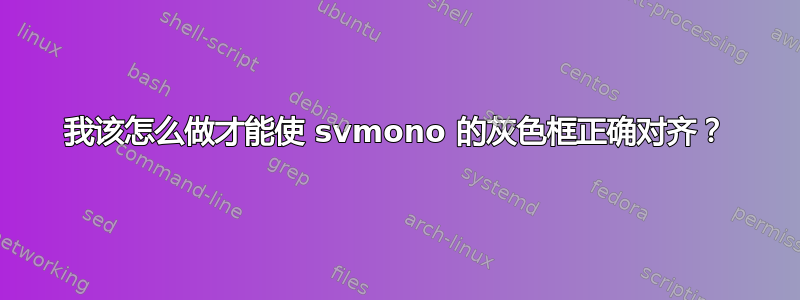 我该怎么做才能使 svmono 的灰色框正确对齐？