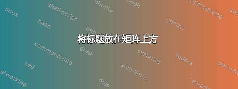 将标题放在矩阵上方