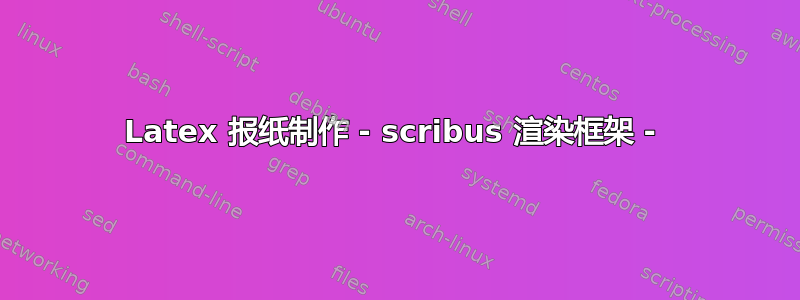 Latex 报纸制作 - scribus 渲染框架 - 