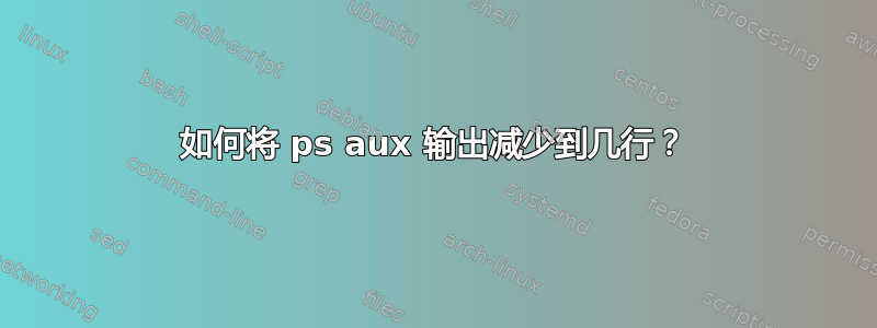 如何将 ps aux 输出减少到几行？