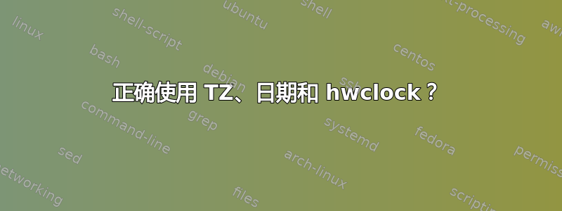 正确使用 TZ、日期和 hwclock？