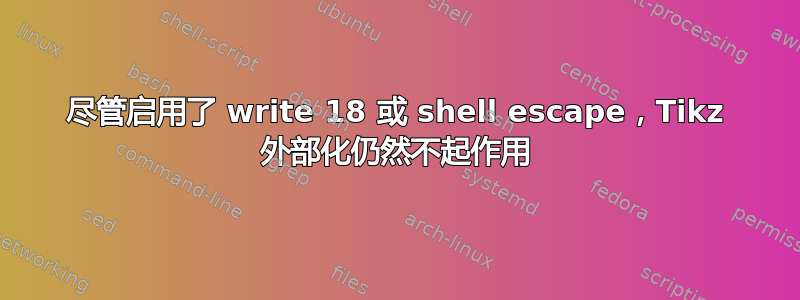 尽管启用了 write 18 或 shell escape，Tikz 外部化仍然不起作用