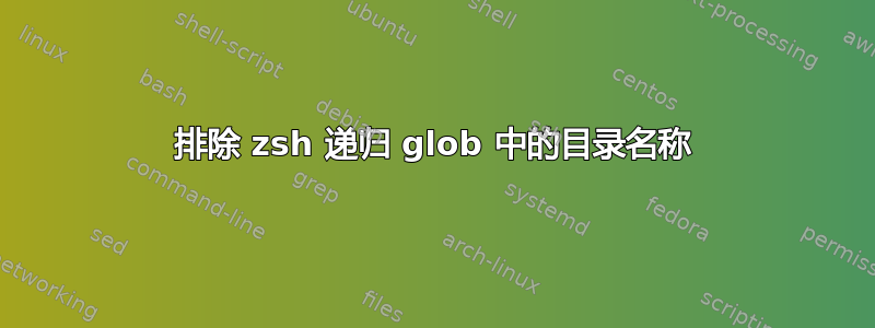 排除 zsh 递归 glob 中的目录名称