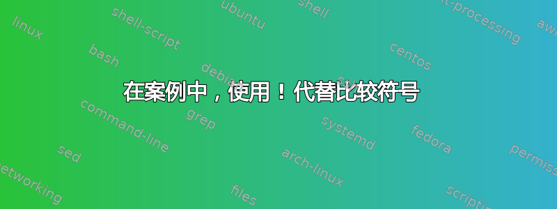 在案例中，使用 ! 代替比较符号 