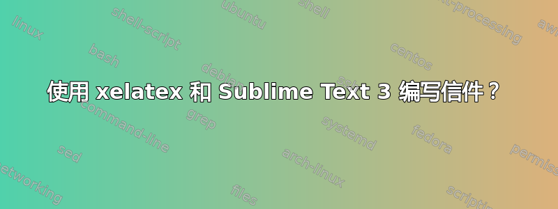 使用 xelatex 和 Sublime Text 3 编写信件？