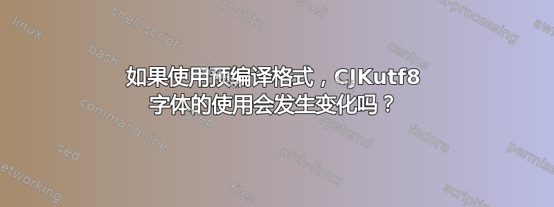 如果使用预编译格式，CJKutf8 字体的使用会发生变化吗？