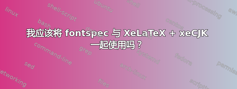 我应该将 fontspec 与 XeLaTeX + xeCJK 一起使用吗？