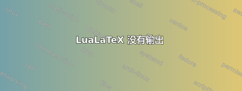 LuaLaTeX 没有输出