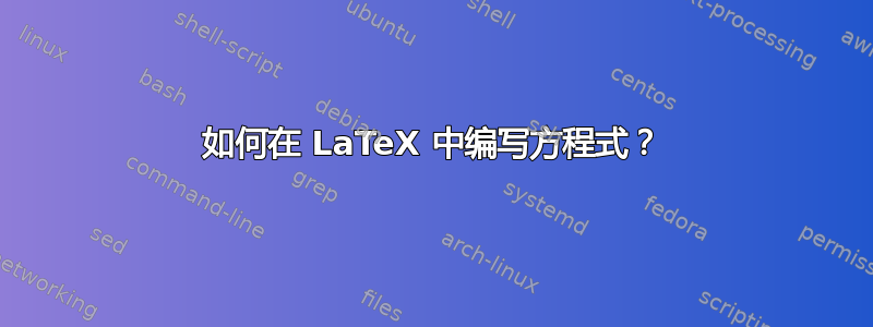 如何在 LaTeX 中编写方程式？