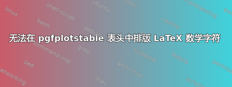 无法在 pgfplotstable 表头中排版 LaTeX 数学字符